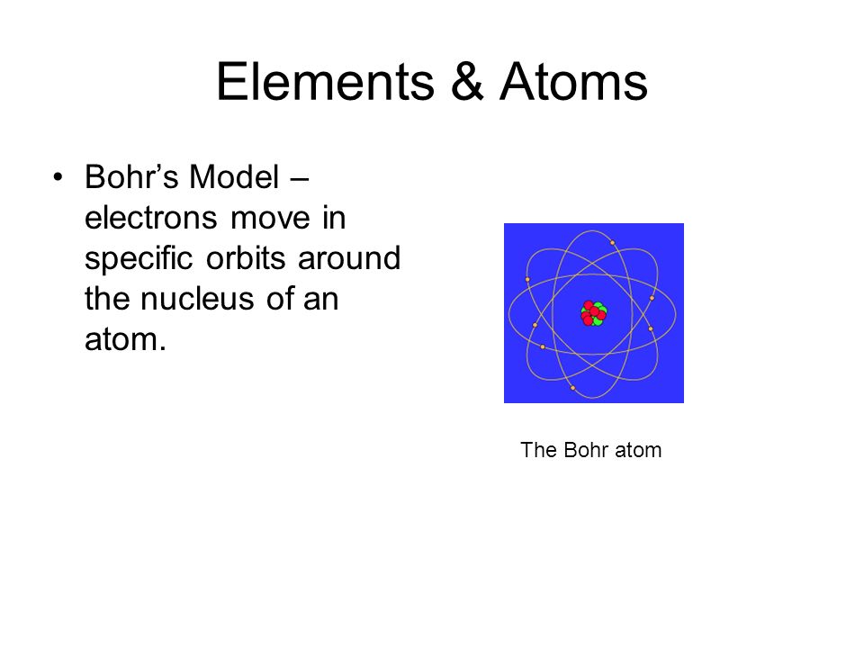 Elements & Atoms Bohr’s Model – electrons move in specific orbits around the nucleus of an atom.