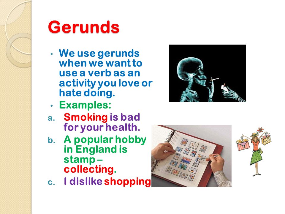 Gerunds We use gerunds when we want to use a verb as an activity you love or hate doing. Examples: