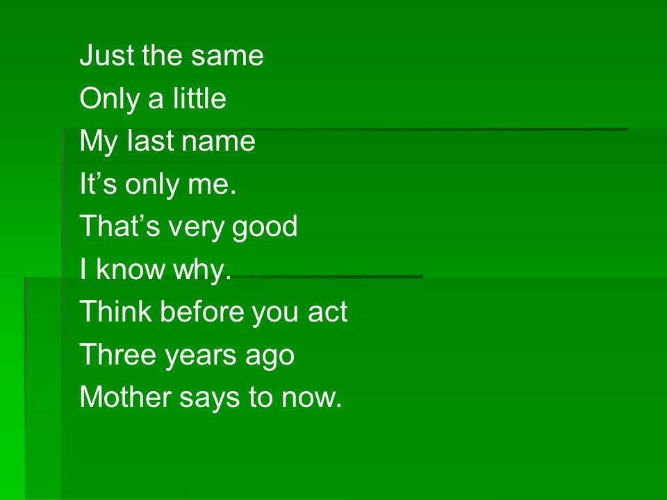 Just the same Only a little. My last name. It’s only me. That’s very good. I know why. Think before you act.