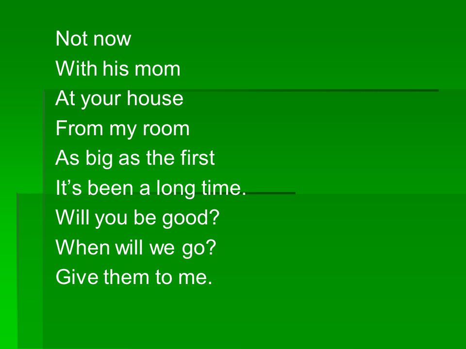 Not now With his mom. At your house. From my room. As big as the first. It’s been a long time. Will you be good