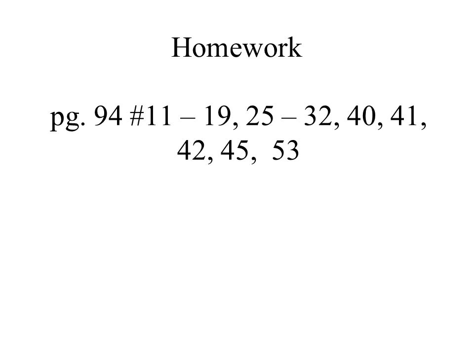 Homework pg. 94 #11 – 19, 25 – 32, 40, 41, 42, 45, 53