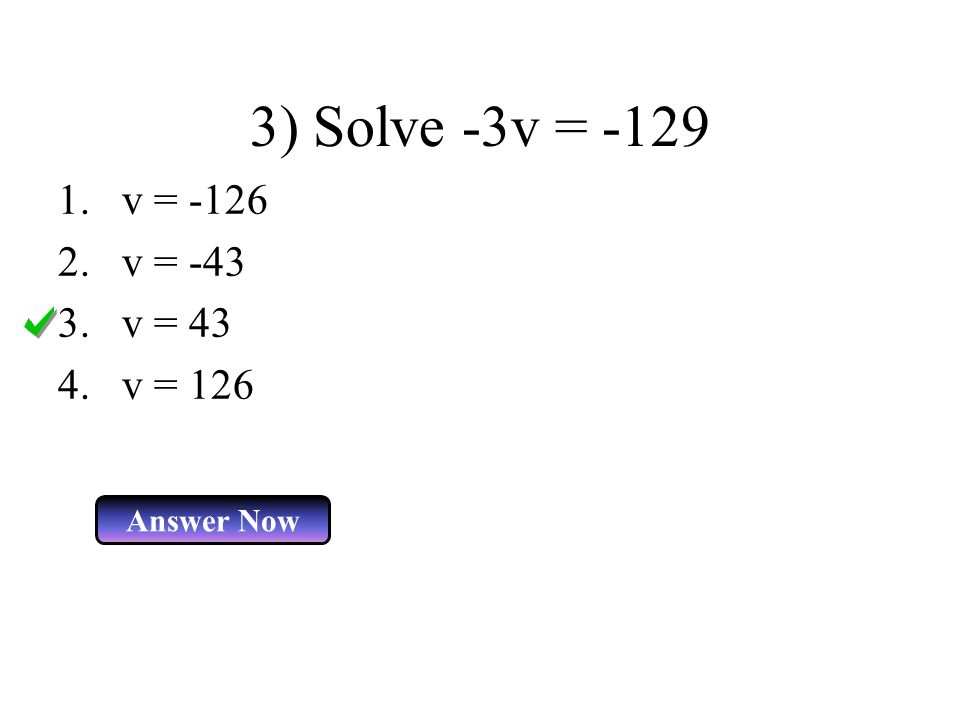 3) Solve -3v = -129 v = -126 v = -43 v = 43 v = 126 Answer Now