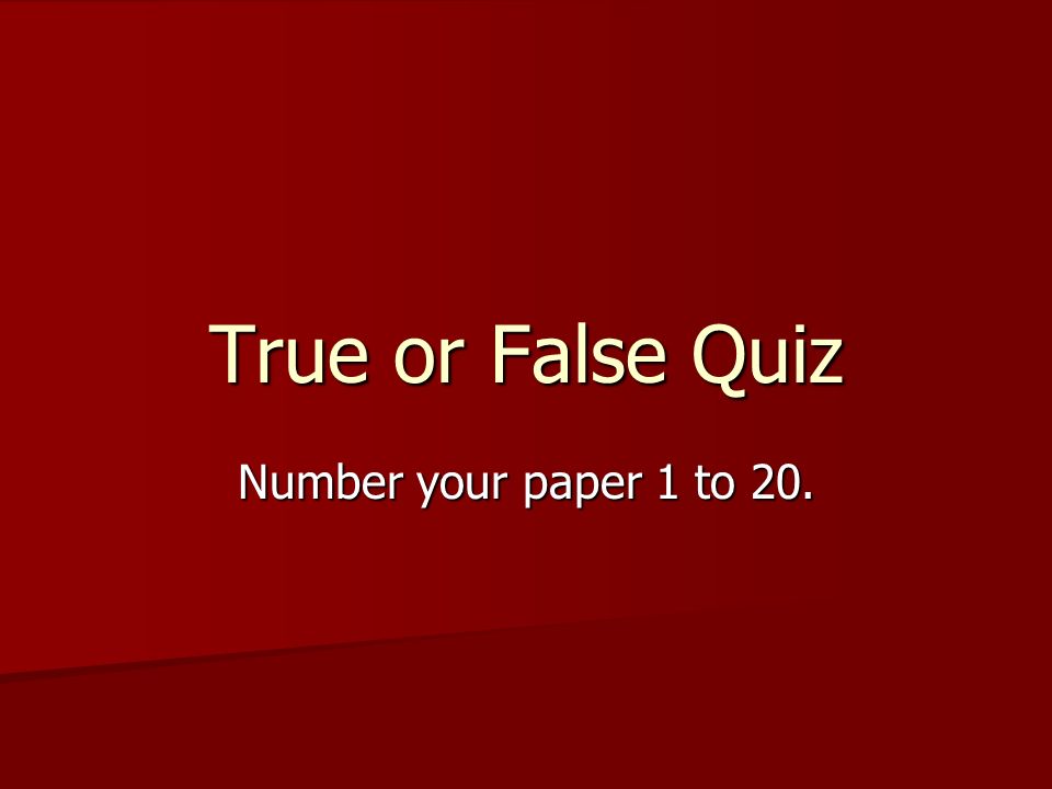 True or False Quiz Number your paper 1 to 20.