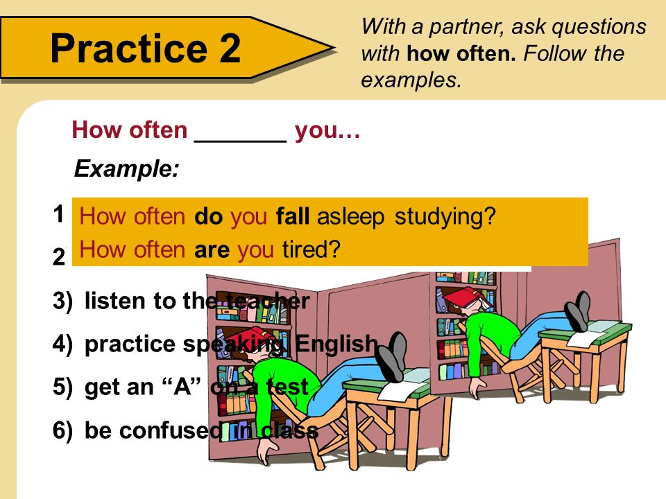 Practice 2 How often _______ you… Example: fall asleep studying