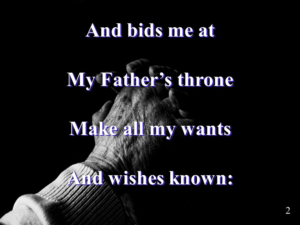 And bids me at My Father’s throne Make all my wants And wishes known: