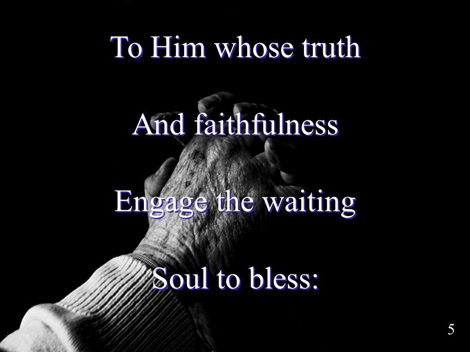 To Him whose truth And faithfulness Engage the waiting Soul to bless: