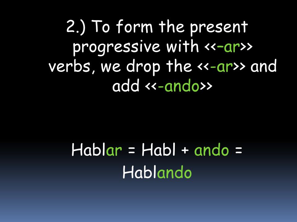 2.) To form the present progressive with <<–ar>> verbs, we drop the <<-ar>> and add <<-ando>> Hablar = Habl + ando =