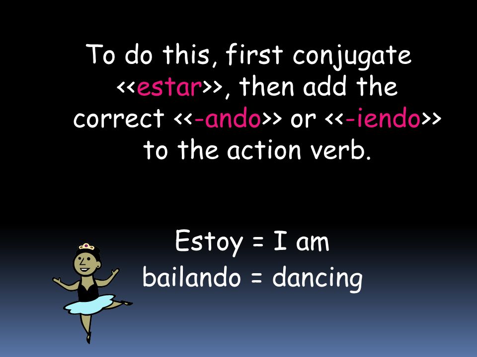 To do this, first conjugate <<estar>>, then add the correct <<-ando>> or <<-iendo>> to the action verb.