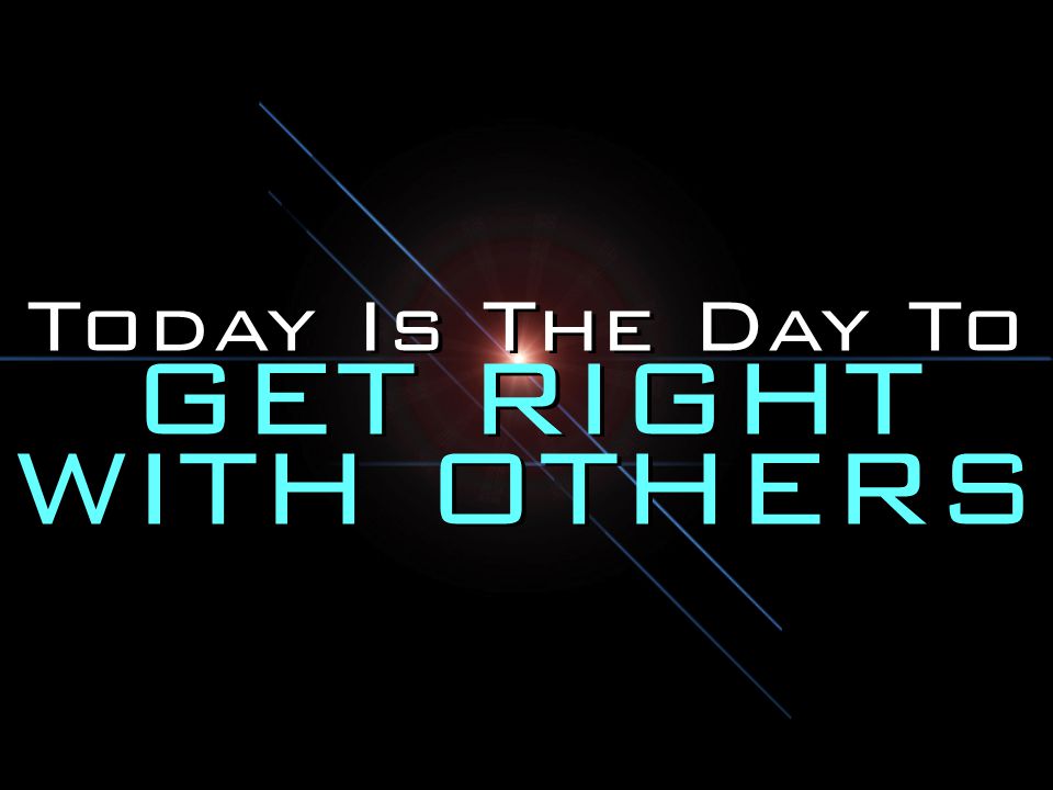 Today Is The Day To GET RIGHT WITH OTHERS
