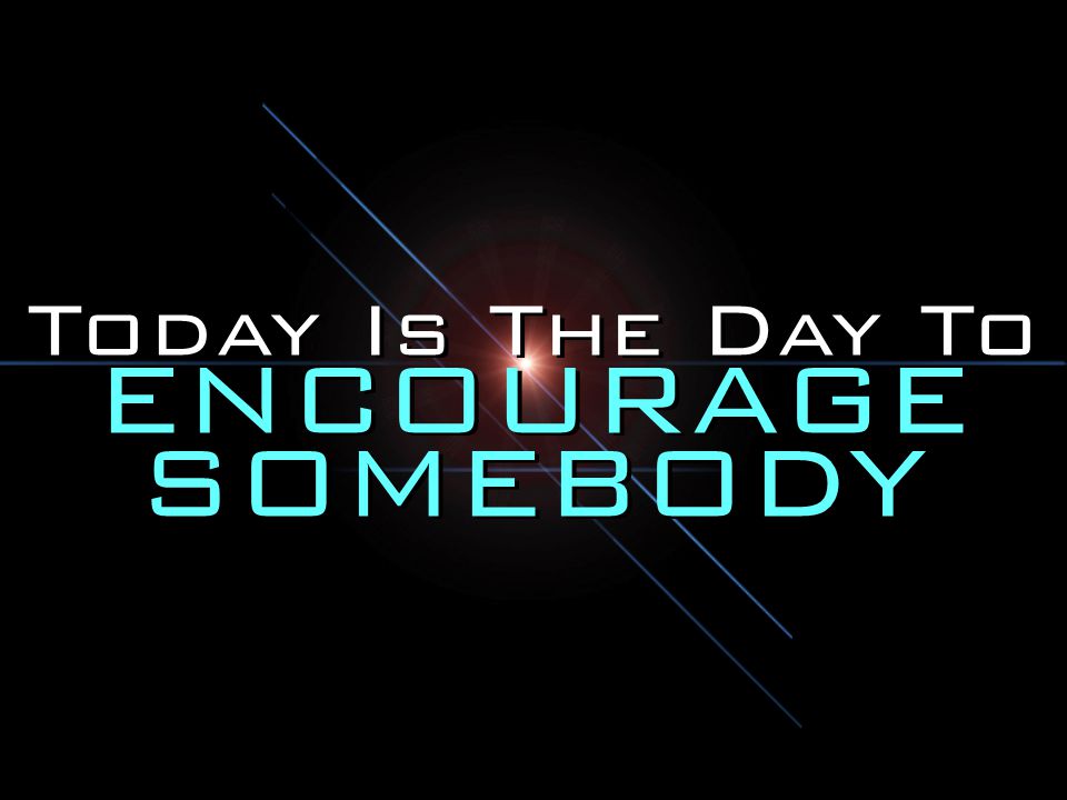 Today Is The Day To ENCOURAGE SOMEBODY