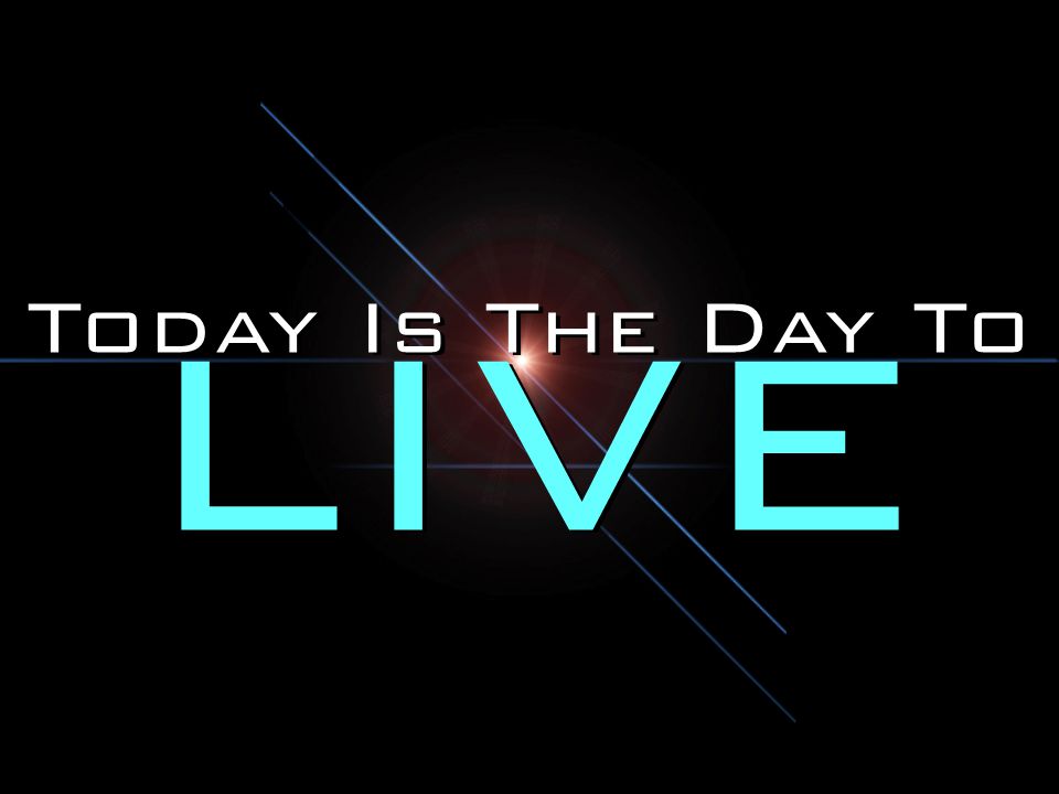 Today Is The Day To LIVE