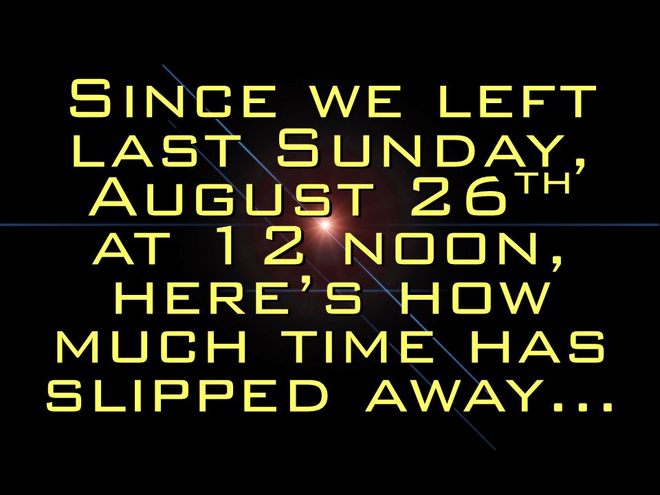 Since we left last Sunday, August 26th at 12 noon, here’s how much time has slipped away…