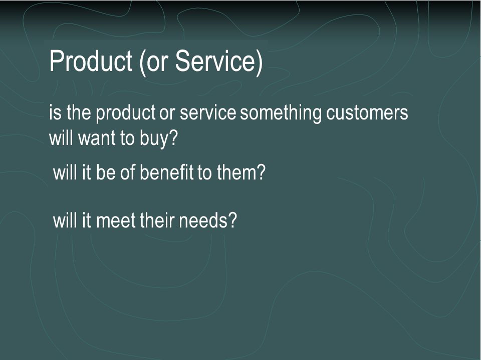 Product (or Service) is the product or service something customers will want to buy will it be of benefit to them
