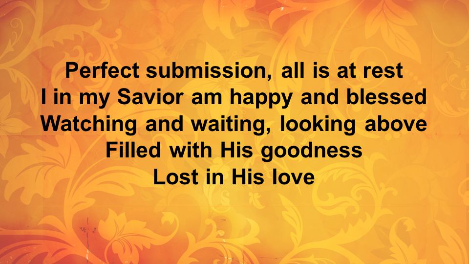 Perfect submission, all is at rest I in my Savior am happy and blessed Watching and waiting, looking above Filled with His goodness Lost in His love