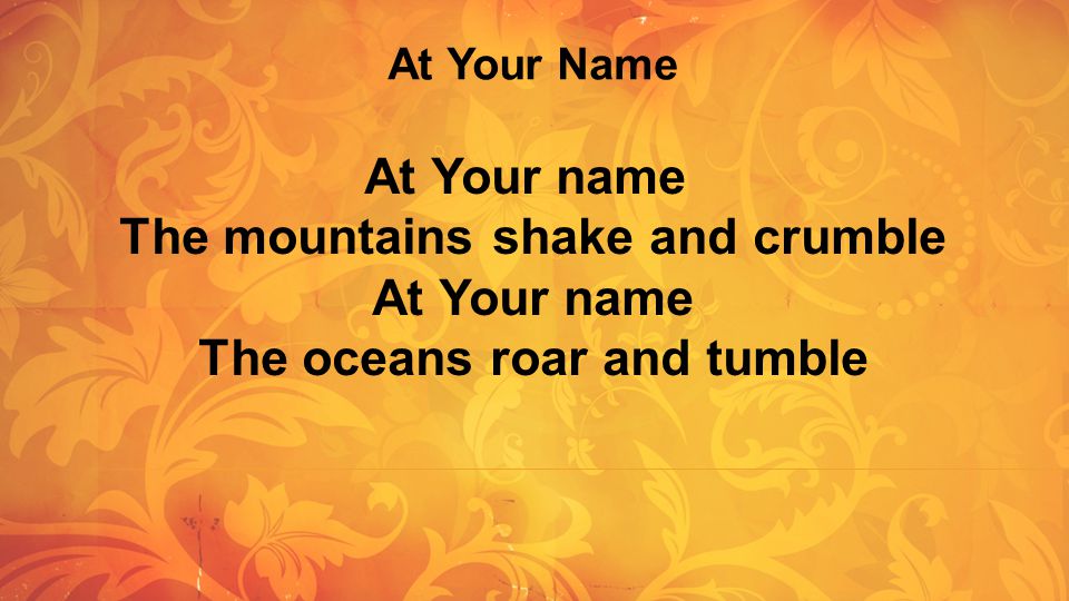 At Your Name At Your name The mountains shake and crumble At Your name The oceans roar and tumble