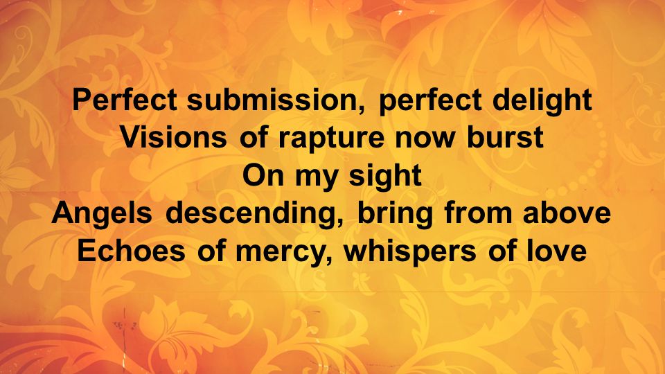 Perfect submission, perfect delight Visions of rapture now burst On my sight Angels descending, bring from above Echoes of mercy, whispers of love