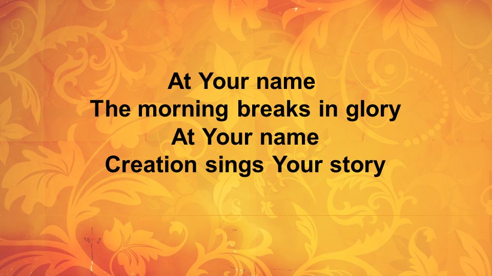 The morning breaks in glory At Your name Creation sings Your story