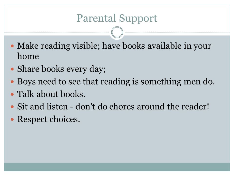 Parental Support Make reading visible; have books available in your home. Share books every day; Boys need to see that reading is something men do.