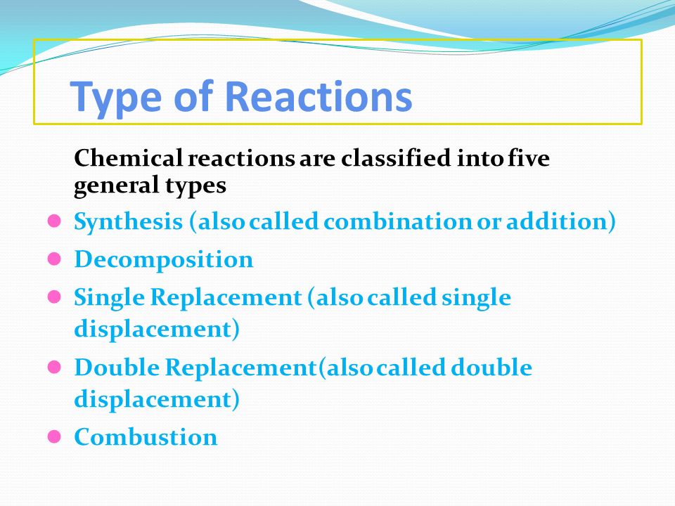 Type of Reactions Chemical reactions are classified into five general types. Synthesis (also called combination or addition)