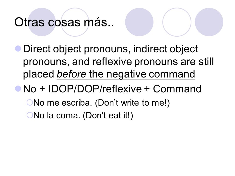Otras cosas más.. Direct object pronouns, indirect object pronouns, and reflexive pronouns are still placed before the negative command.