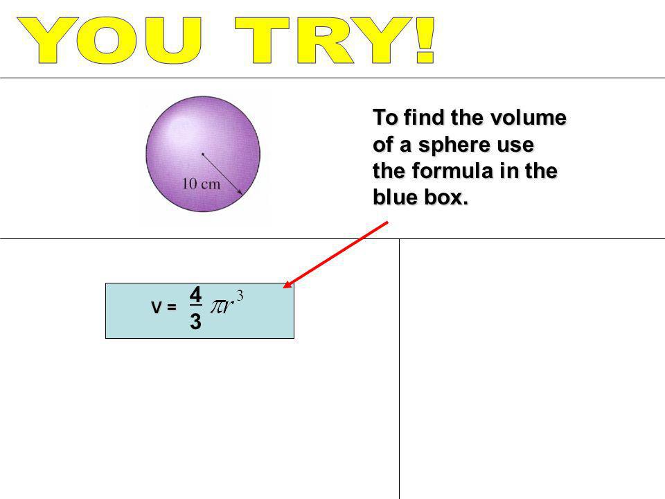 YOU TRY! To find the volume of a sphere use the formula in the blue box. 4 3 V =