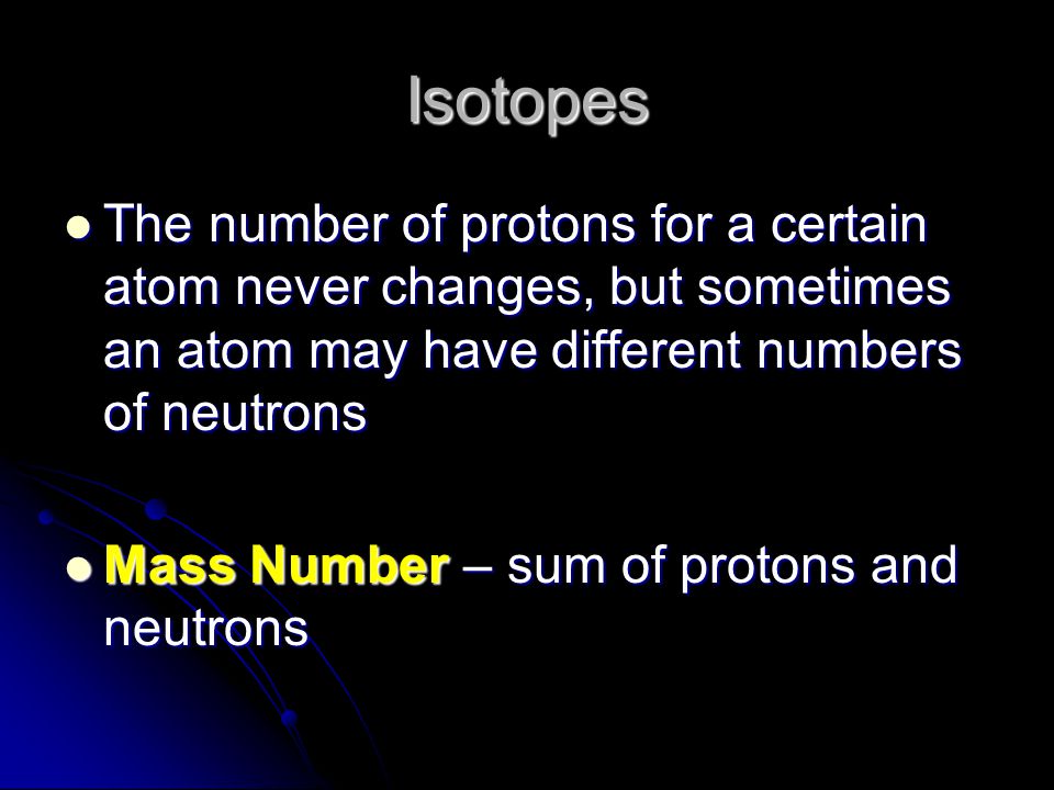 Isotopes The number of protons for a certain atom never changes, but sometimes an atom may have different numbers of neutrons.