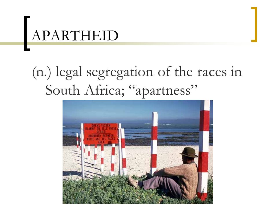 APARTHEID (n.) legal segregation of the races in South Africa; apartness