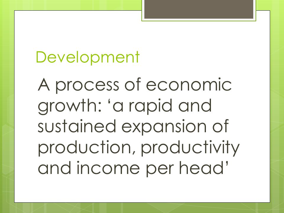 Development A process of economic growth: ‘a rapid and sustained expansion of production, productivity and income per head’