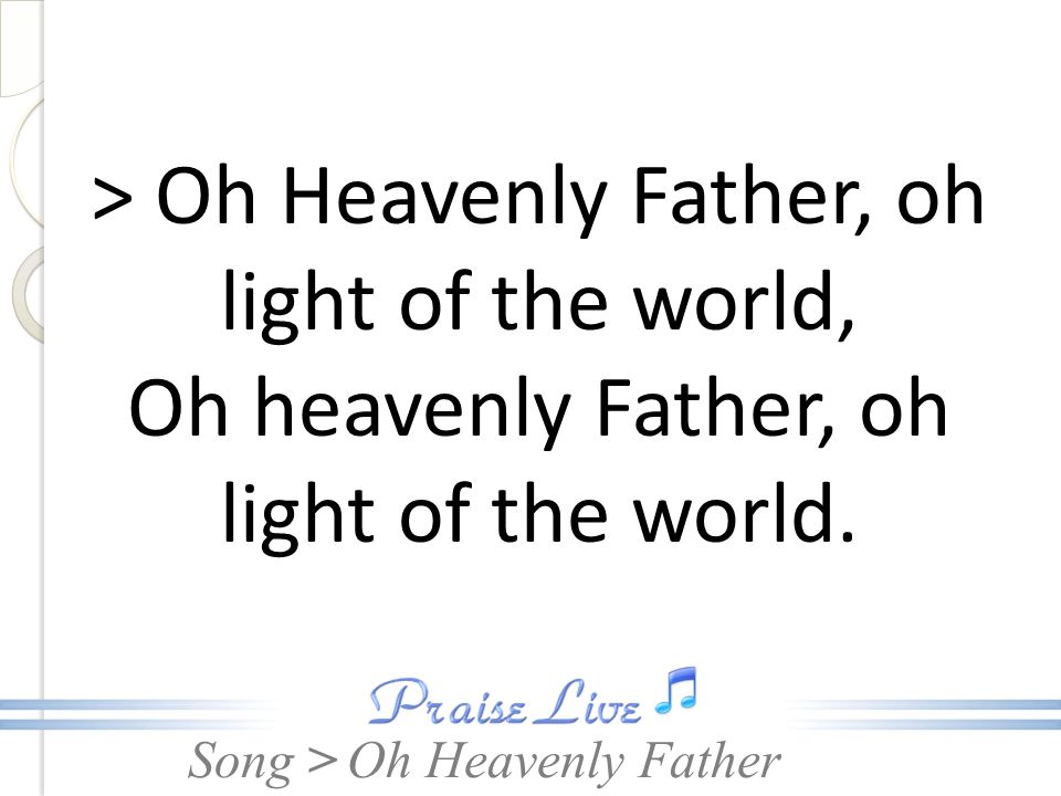 > Oh Heavenly Father, oh light of the world,