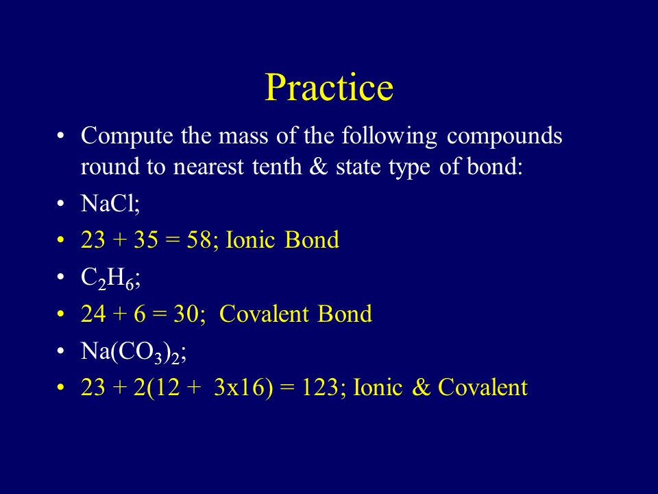 Practice Compute the mass of the following compounds round to nearest tenth & state type of bond: NaCl;