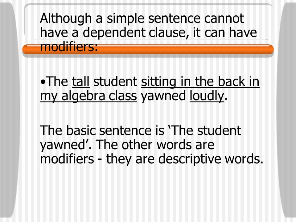 Although a simple sentence cannot have a dependent clause, it can have modifiers: