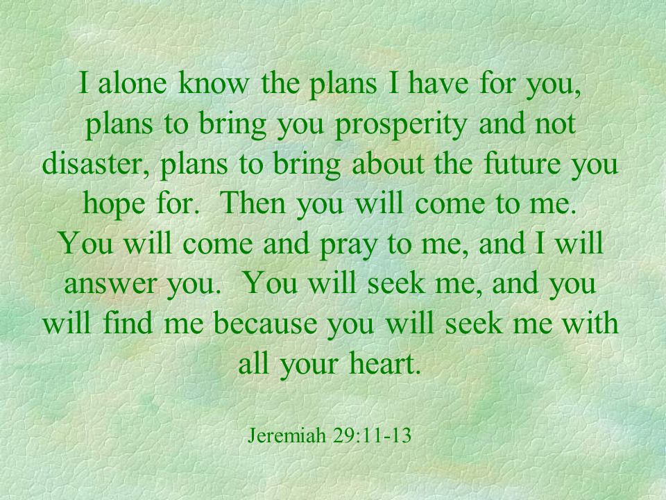I alone know the plans I have for you, plans to bring you prosperity and not disaster, plans to bring about the future you hope for.