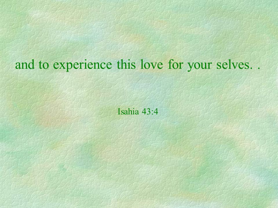 and to experience this love for your selves. . Isahia 43:4
