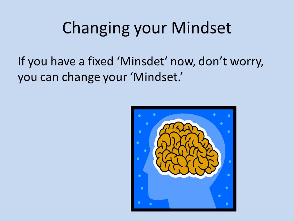 Changing your Mindset If you have a fixed ‘Minsdet’ now, don’t worry, you can change your ‘Mindset.’