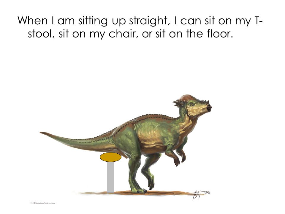 When I am sitting up straight, I can sit on my T-stool, sit on my chair, or sit on the floor.