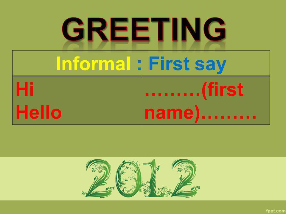 Greeting Informal : First say Hi Hello ………(first name)………