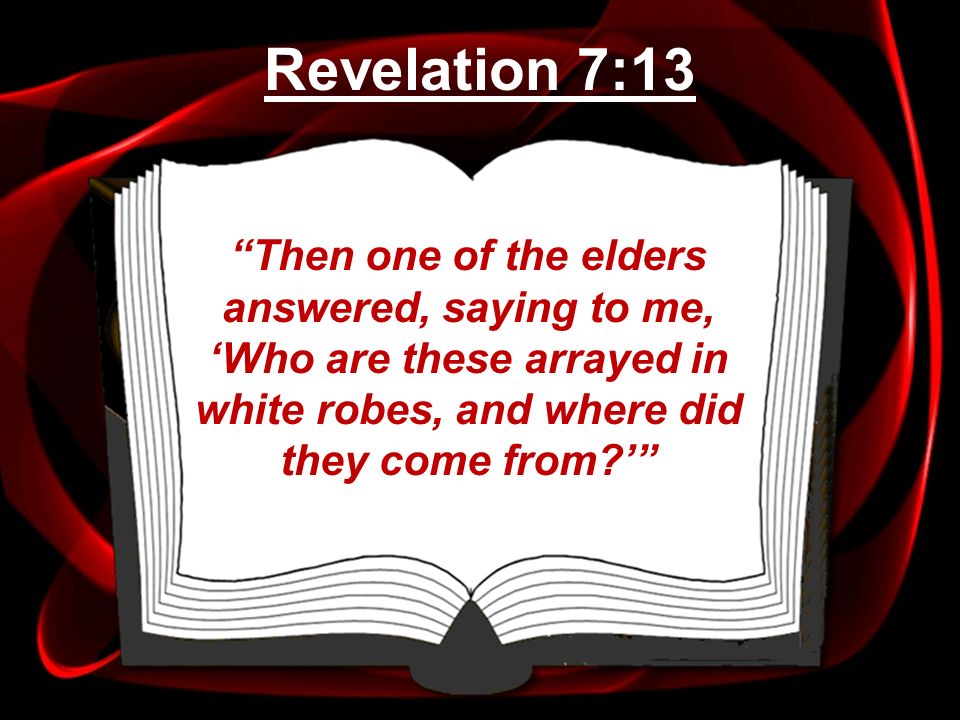 Revelation 7:13 Then one of the elders answered, saying to me, ‘Who are these arrayed in white robes, and where did they come from ’