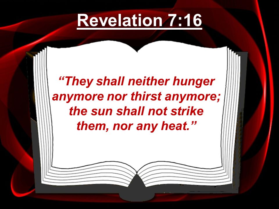 Revelation 7:16 They shall neither hunger anymore nor thirst anymore; the sun shall not strike them, nor any heat.