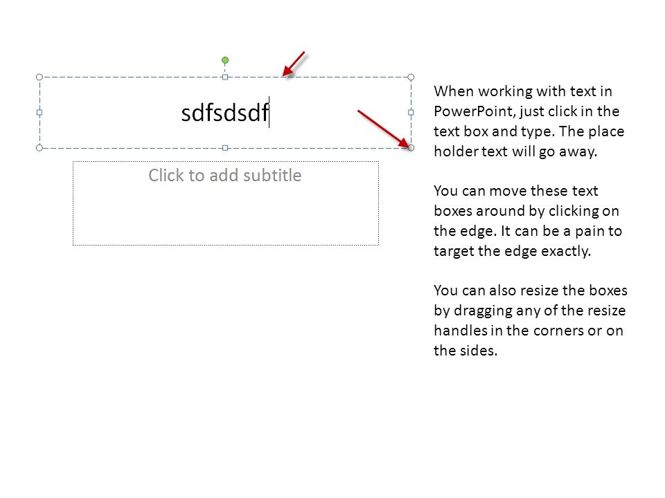 When working with text in PowerPoint, just click in the text box and type. The place holder text will go away.