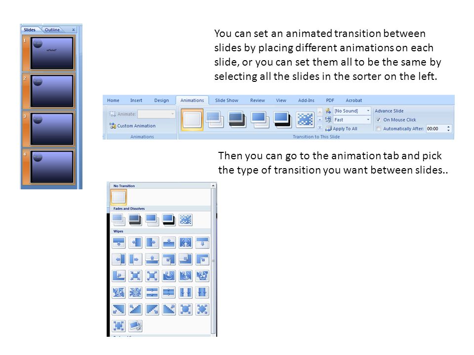 You can set an animated transition between slides by placing different animations on each slide, or you can set them all to be the same by selecting all the slides in the sorter on the left.