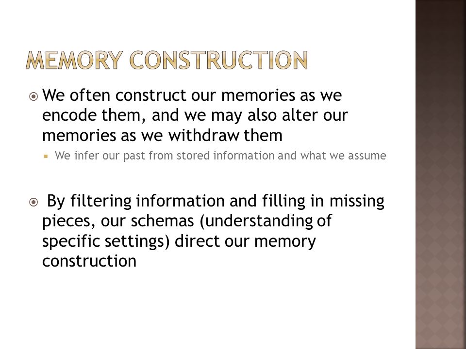Memory Construction We often construct our memories as we encode them, and we may also alter our memories as we withdraw them.