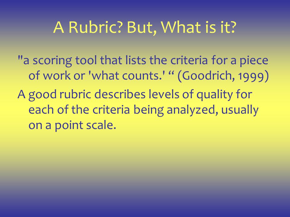 A Rubric But, What is it a scoring tool that lists the criteria for a piece of work or what counts. (Goodrich, 1999)