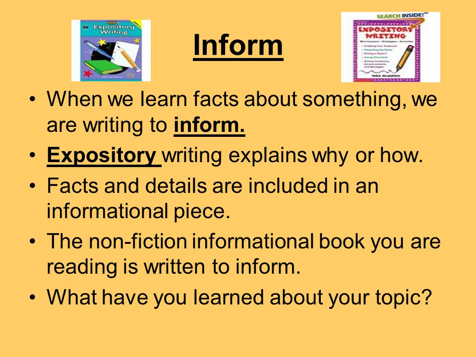 Inform When we learn facts about something, we are writing to inform.