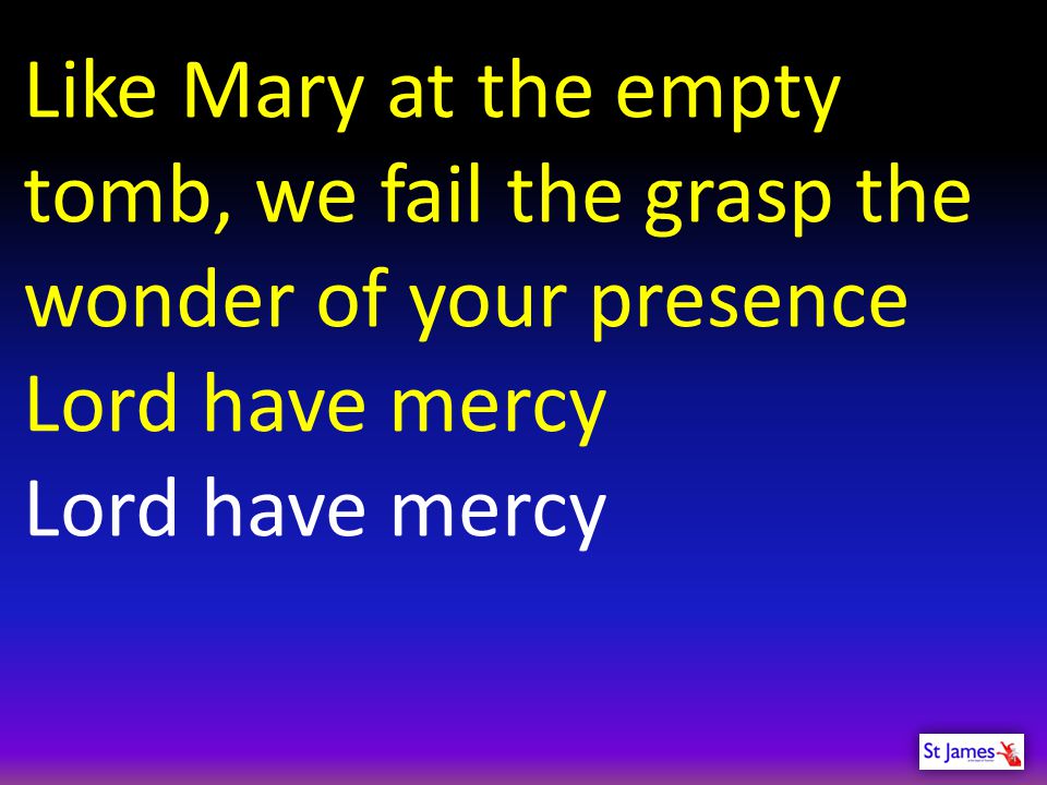 Like Mary at the empty tomb, we fail the grasp the wonder of your presence