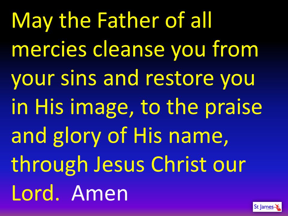 May the Father of all mercies cleanse you from your sins and restore you in His image, to the praise and glory of His name,