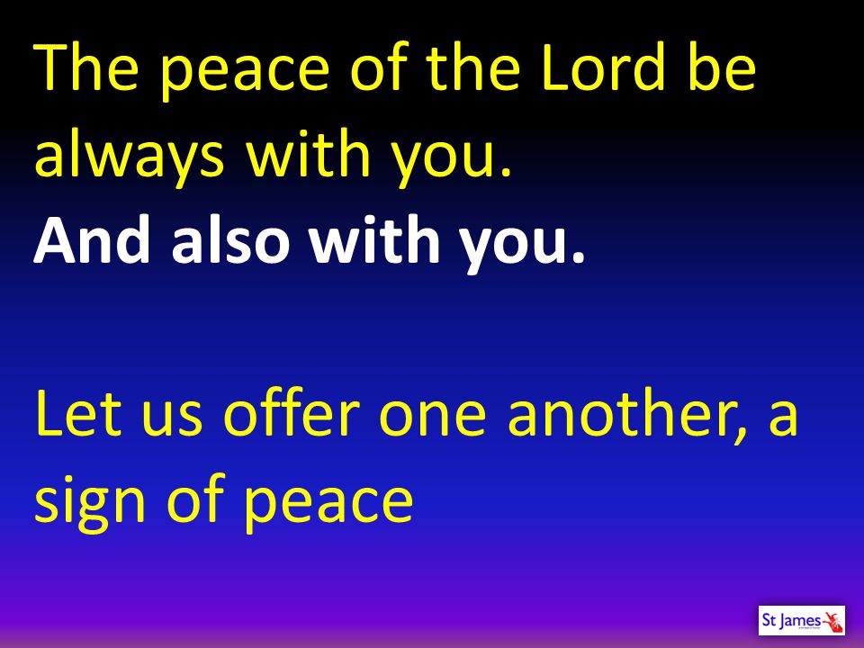 The peace of the Lord be always with you.
