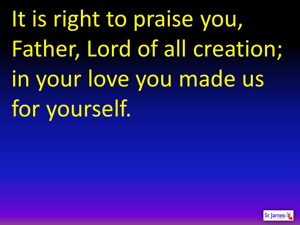 It is right to praise you, Father, Lord of all creation;