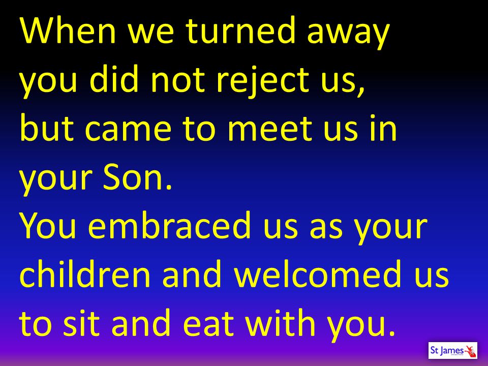 When we turned away you did not reject us, but came to meet us in your Son.