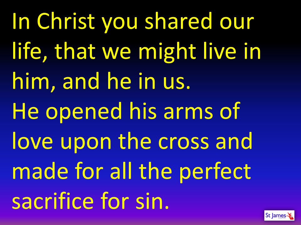 In Christ you shared our life, that we might live in him, and he in us.