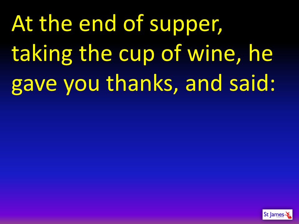 At the end of supper, taking the cup of wine, he gave you thanks, and said: